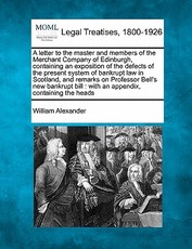 A Letter to the Master and Members of the Merchant Company of Edinburgh, Containing an Exposition of the Defects of the Present System of Bankrupt Law in Scotland, and Remarks on Professor Bell's New Bankrupt Bill A Letter to the Master and Members of the Merchant Company of Edinburgh, Containing an Exposition of the Defects of the Present System of Bankrupt Law in Scotland, and Remarks on Professor Bell's New Bankrupt Bill