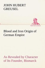 Blood and Iron Origin of German Empire As Revealed by Character of Its Founder, Bismarck