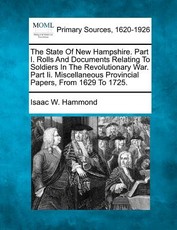 The State Of New Hampshire. Part I. Rolls And Documents Relating To Soldiers In The Revolutionary War. Part Ii. Miscellaneous Provincial Papers, From 1629 To 1725. The State Of New Hampshire. Part I. Rolls And Documents Relating To Soldiers In The Revolutionary War. Part Ii. Miscellaneous Provincial Papers, From 1629 To 1725.
