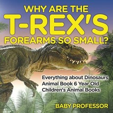 Why Are The T-Rex's Forearms So Small? Everything about Dinosaurs - Animal Book 6 Year Old Children's Animal Books Why Are The T-Rex's Forearms So Small? Everything about Dinosaurs - Animal Book 6 Year Old Children's Animal Books