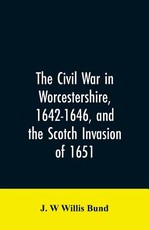 The Civil War in Worcestershire, 1642-1646, and the Scotch invasion of 1651 The Civil War in Worcestershire, 1642-1646, and the Scotch invasion of 1651