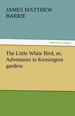 The Little White Bird, Or, Adventures in Kensington Gardens The Little White Bird, Or, Adventures in Kensington Gardens