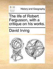 The Life of Robert Fergusson, with a Critique on His Works. The Life of Robert Fergusson, with a Critique on His Works.