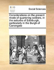 Considerations on the Present Mode of Quartering Soldiers, in the Suburbs of Edinburgh, Particularly in the Burgh of Canongate Considerations on the Present Mode of Quartering Soldiers, in the Suburbs of Edinburgh, Particularly in the Burgh of Canongate