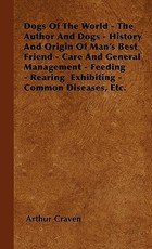 Dogs Of The World - The Author And Dogs - History And Origin Of Man's Best Friend - Care And General Management - Feeding - Rearing Exhibiting - Common Diseases, Etc. Dogs Of The World - The Author And Dogs - History And Origin Of Man's Best Friend - Care And General Management - Feeding - Rearing Exhibiting - Common Diseases, Etc.